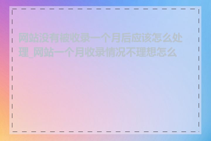 网站没有被收录一个月后应该怎么处理_网站一个月收录情况不理想怎么办