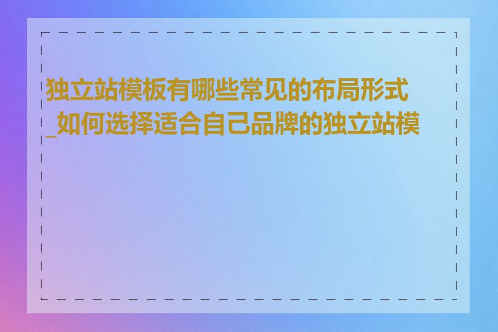 独立站模板有哪些常见的布局形式_如何选择适合自己品牌的独立站模板