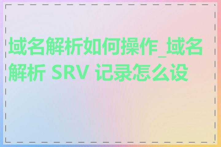 域名解析如何操作_域名解析 SRV 记录怎么设置