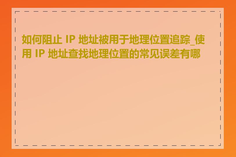 如何阻止 IP 地址被用于地理位置追踪_使用 IP 地址查找地理位置的常见误差有哪些