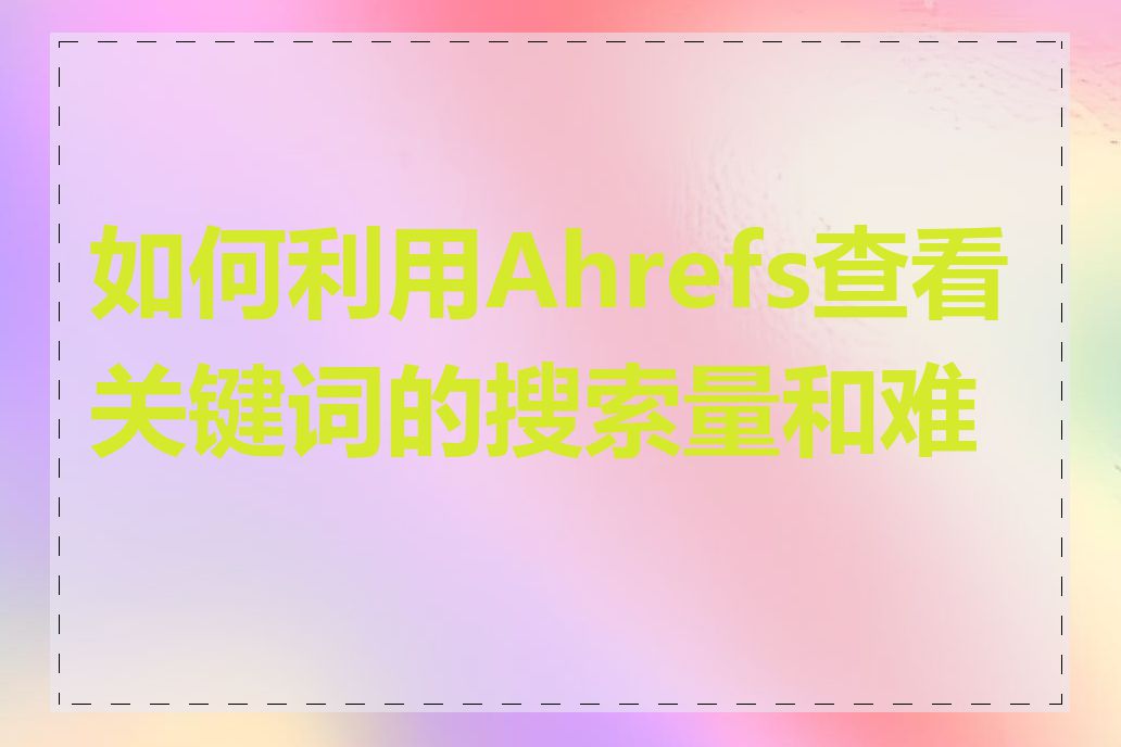 如何利用Ahrefs查看关键词的搜索量和难度