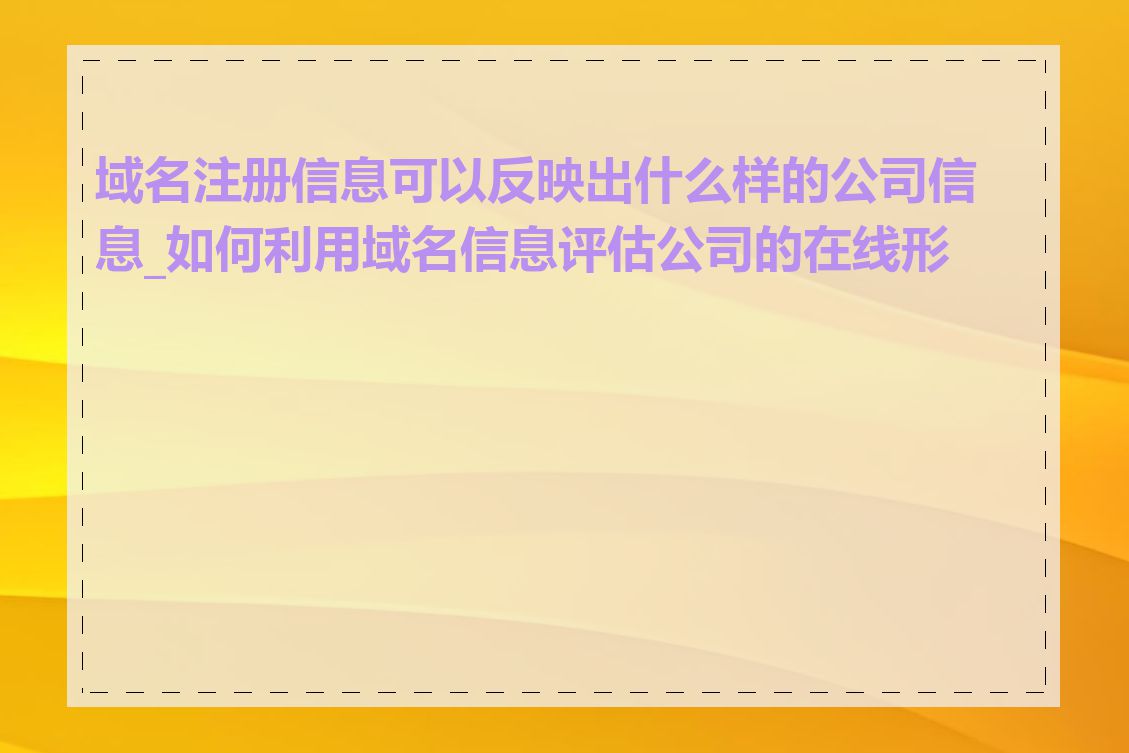 域名注册信息可以反映出什么样的公司信息_如何利用域名信息评估公司的在线形象