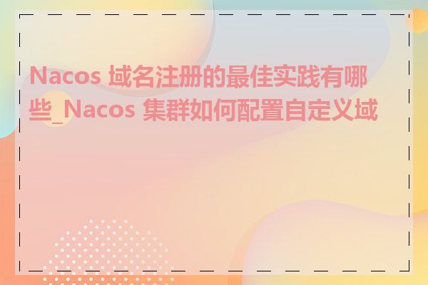 Nacos 域名注册的最佳实践有哪些_Nacos 集群如何配置自定义域名