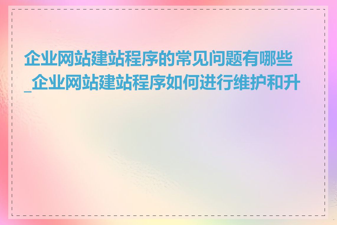 企业网站建站程序的常见问题有哪些_企业网站建站程序如何进行维护和升级