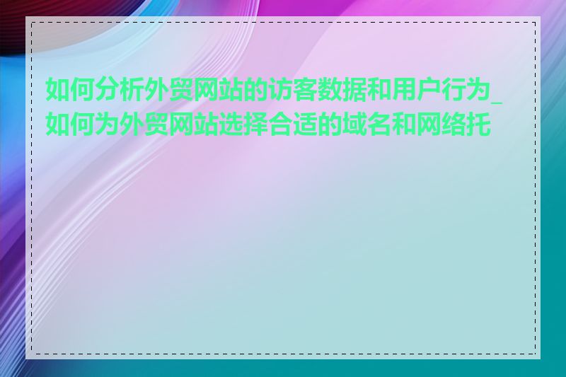 如何分析外贸网站的访客数据和用户行为_如何为外贸网站选择合适的域名和网络托管