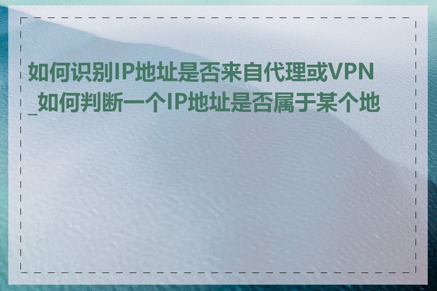 如何识别IP地址是否来自代理或VPN_如何判断一个IP地址是否属于某个地区