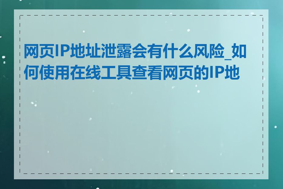网页IP地址泄露会有什么风险_如何使用在线工具查看网页的IP地址