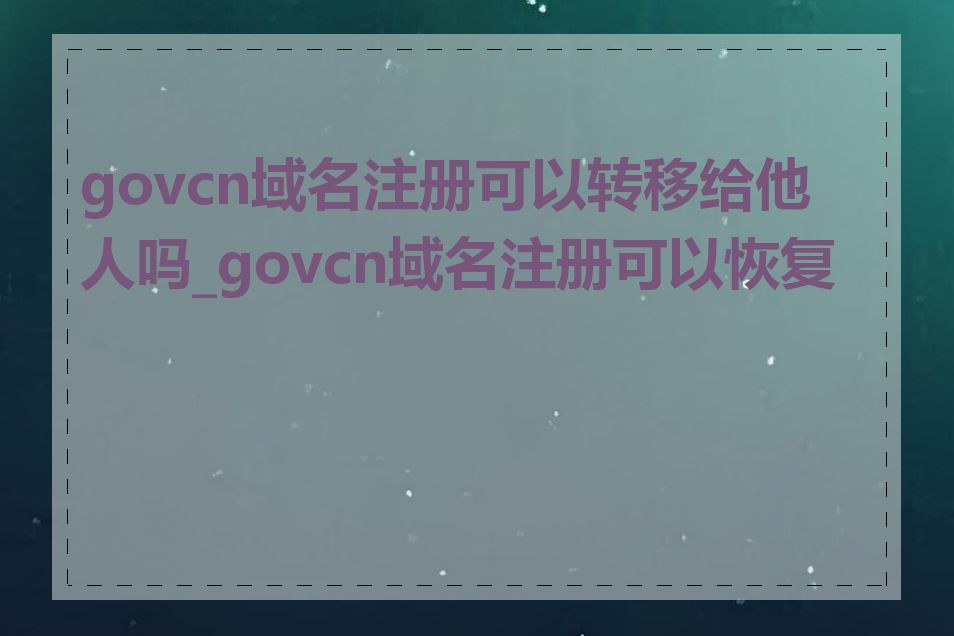govcn域名注册可以转移给他人吗_govcn域名注册可以恢复吗