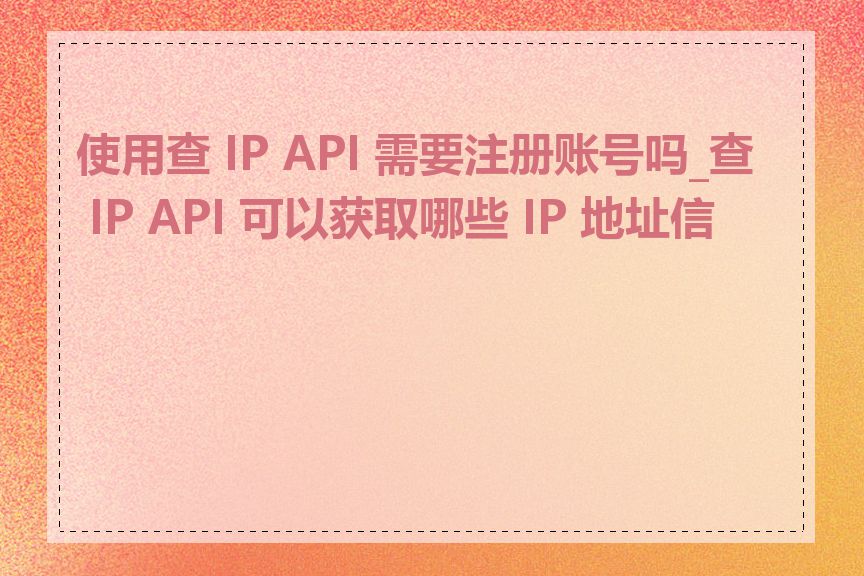 使用查 IP API 需要注册账号吗_查 IP API 可以获取哪些 IP 地址信息