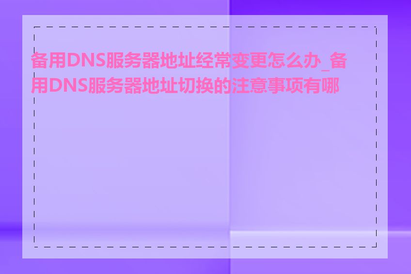 备用DNS服务器地址经常变更怎么办_备用DNS服务器地址切换的注意事项有哪些