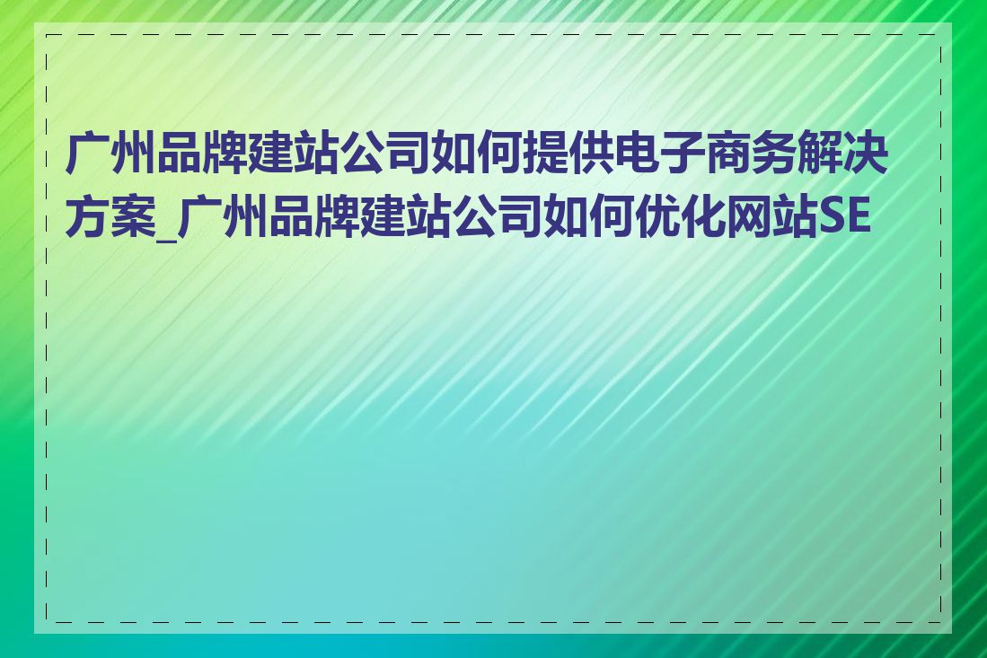 广州品牌建站公司如何提供电子商务解决方案_广州品牌建站公司如何优化网站SEO