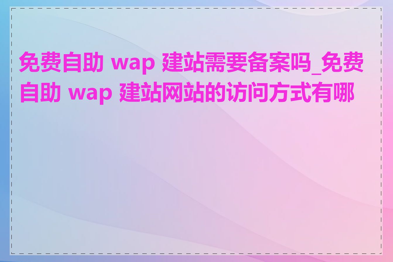 免费自助 wap 建站需要备案吗_免费自助 wap 建站网站的访问方式有哪些