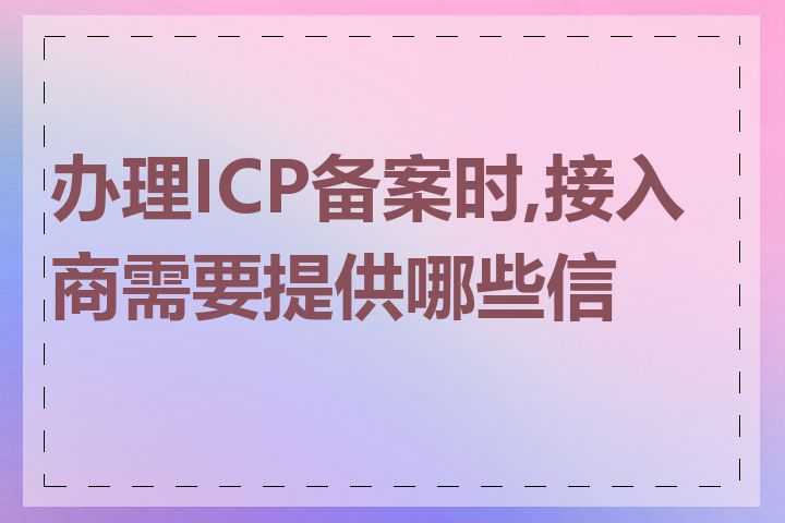 办理ICP备案时,接入商需要提供哪些信息