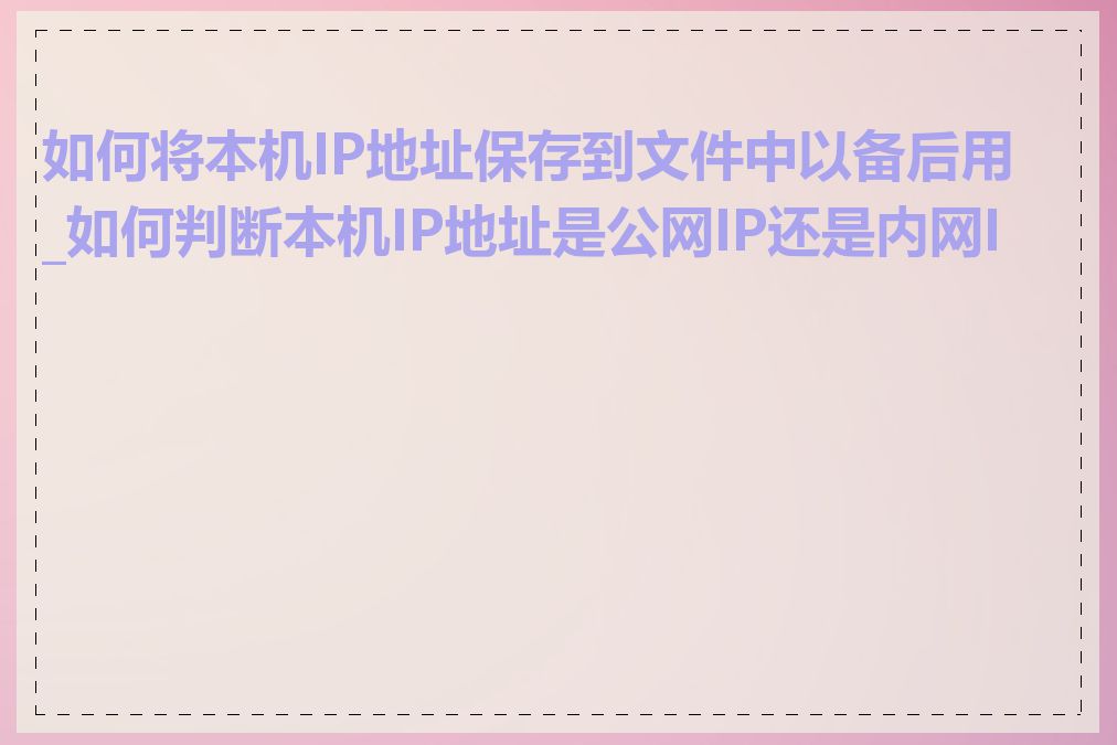 如何将本机IP地址保存到文件中以备后用_如何判断本机IP地址是公网IP还是内网IP
