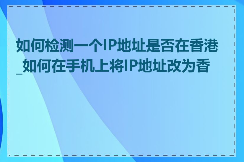 如何检测一个IP地址是否在香港_如何在手机上将IP地址改为香港