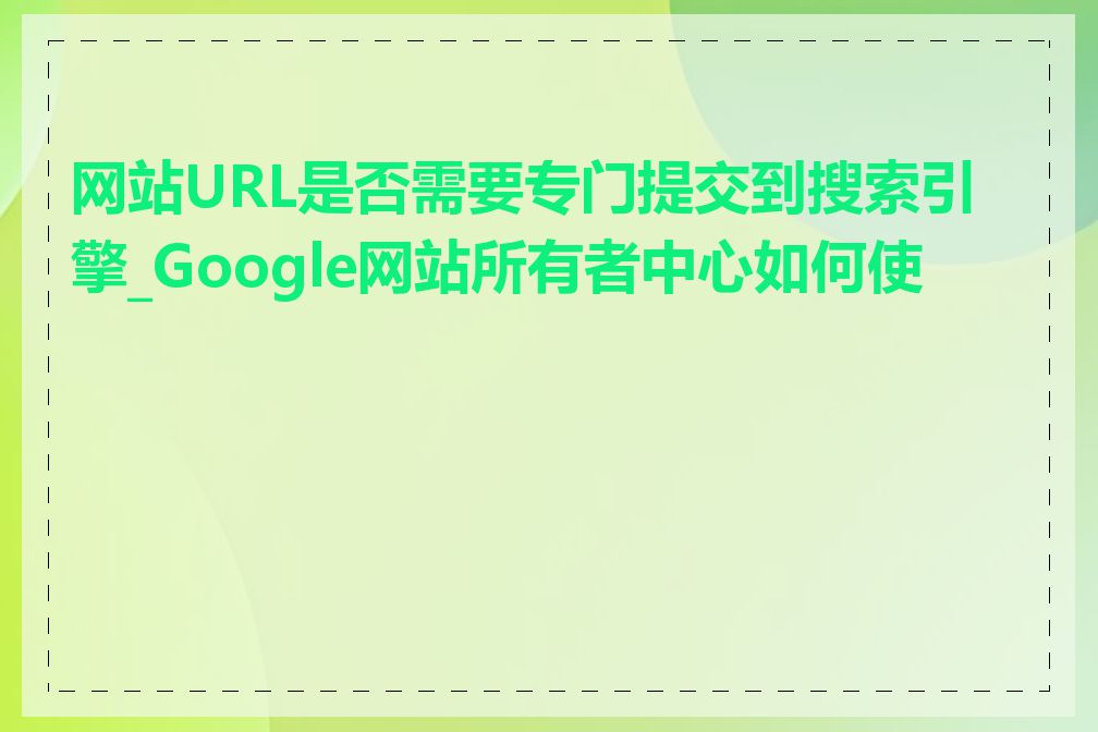 网站URL是否需要专门提交到搜索引擎_Google网站所有者中心如何使用