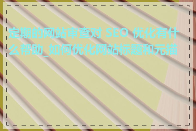 定期的网站审查对 SEO 优化有什么帮助_如何优化网站标题和元描述