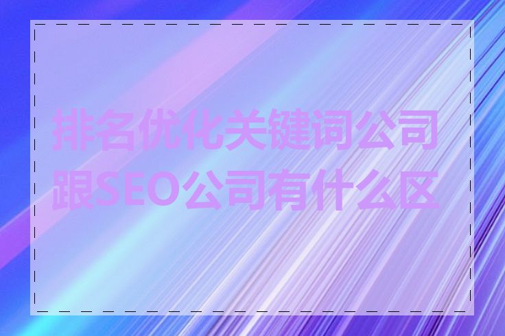 排名优化关键词公司跟SEO公司有什么区别