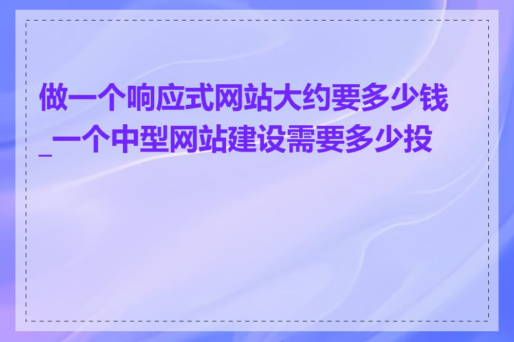 做一个响应式网站大约要多少钱_一个中型网站建设需要多少投资