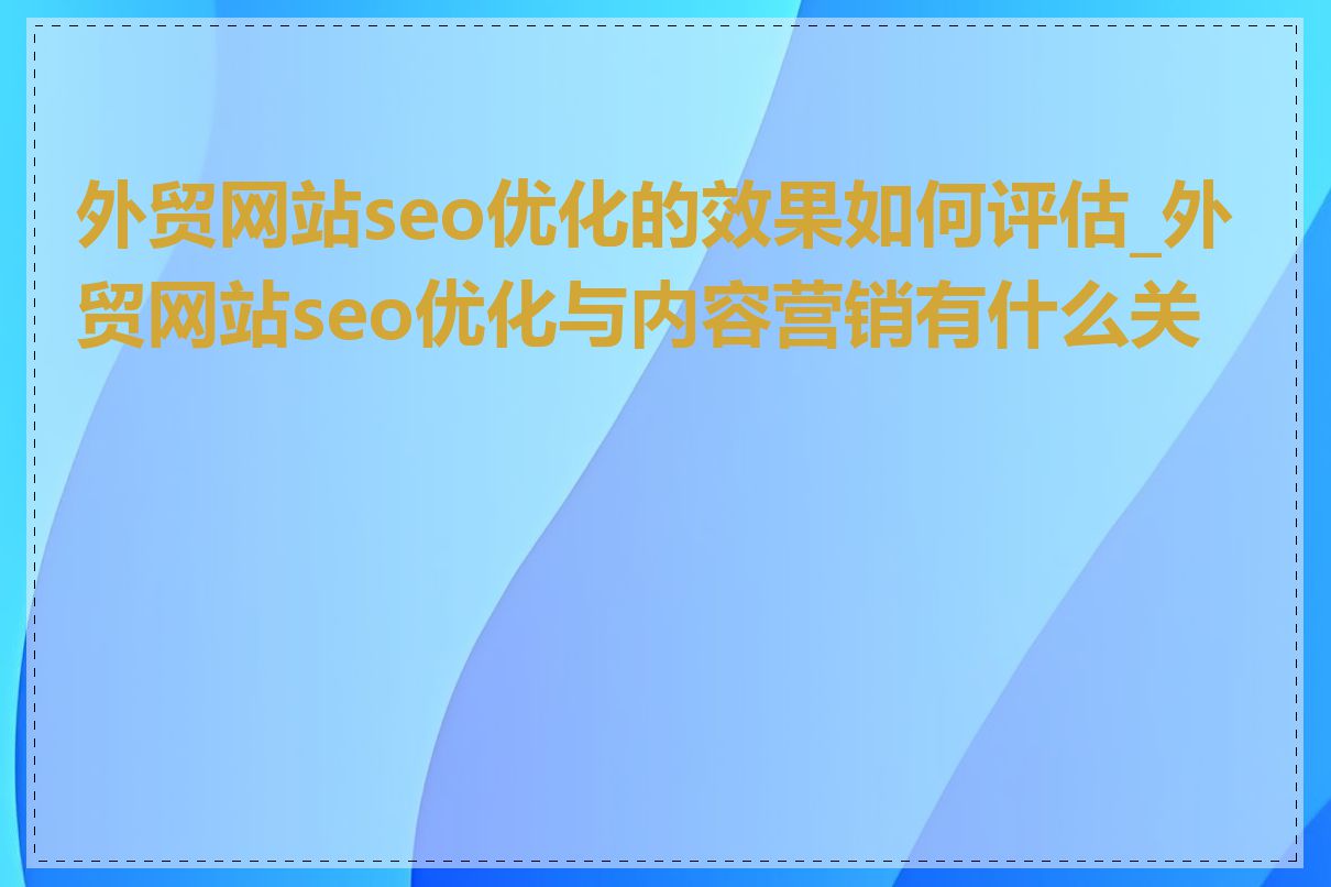 外贸网站seo优化的效果如何评估_外贸网站seo优化与内容营销有什么关系