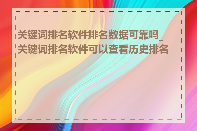 关键词排名软件排名数据可靠吗_关键词排名软件可以查看历史排名吗