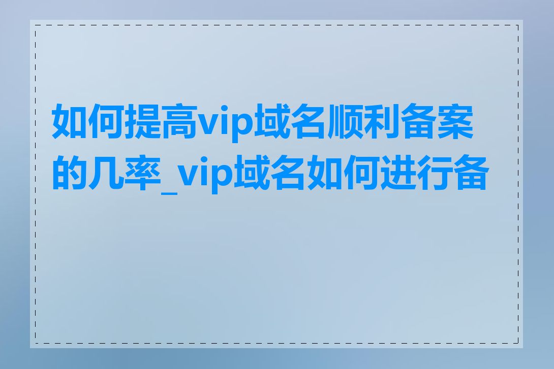 如何提高vip域名顺利备案的几率_vip域名如何进行备案