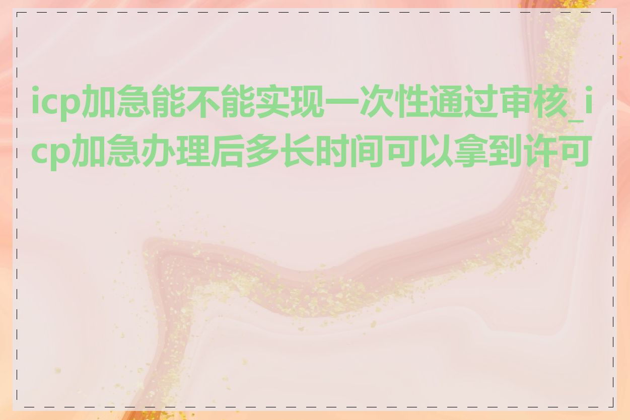 icp加急能不能实现一次性通过审核_icp加急办理后多长时间可以拿到许可证