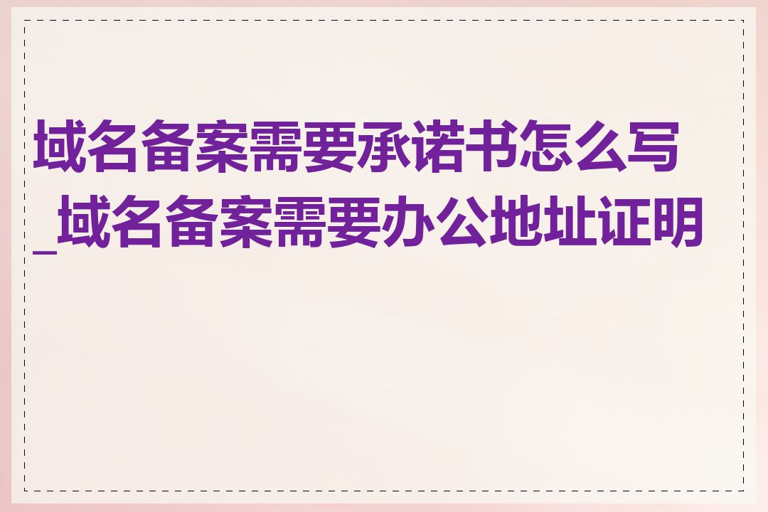 域名备案需要承诺书怎么写_域名备案需要办公地址证明吗
