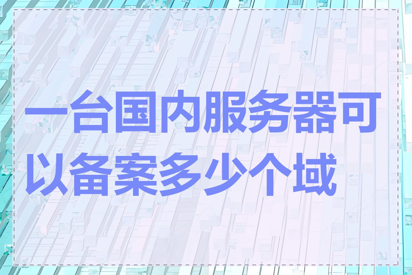 一台国内服务器可以备案多少个域名