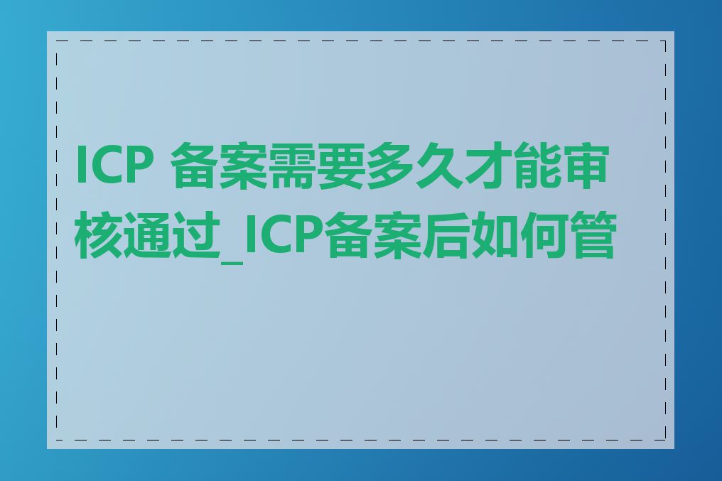 ICP 备案需要多久才能审核通过_ICP备案后如何管理