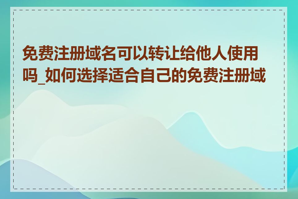 免费注册域名可以转让给他人使用吗_如何选择适合自己的免费注册域名