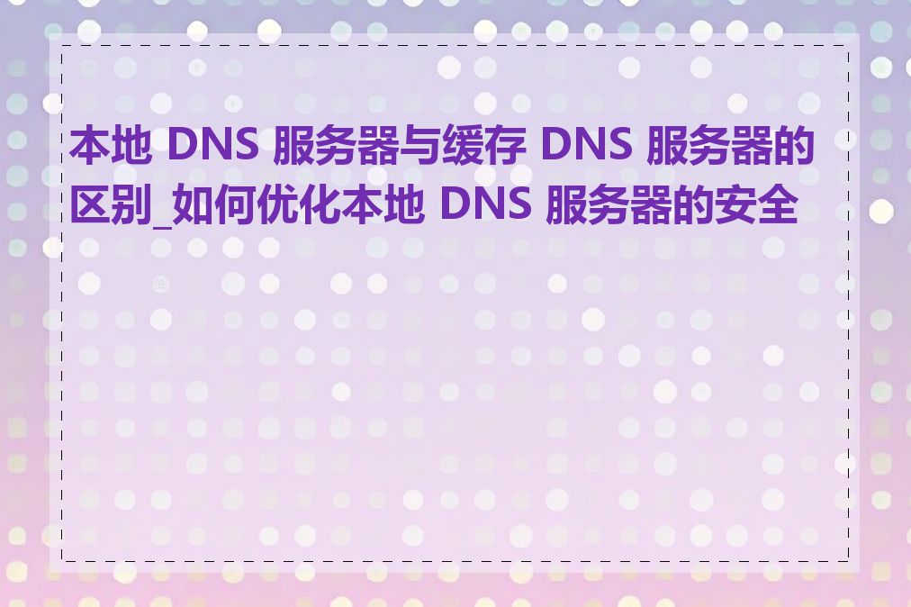 本地 DNS 服务器与缓存 DNS 服务器的区别_如何优化本地 DNS 服务器的安全性