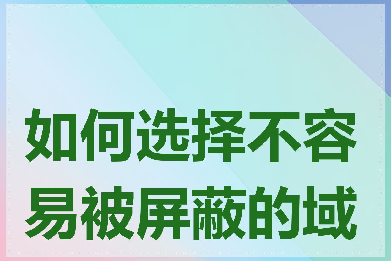 如何选择不容易被屏蔽的域名