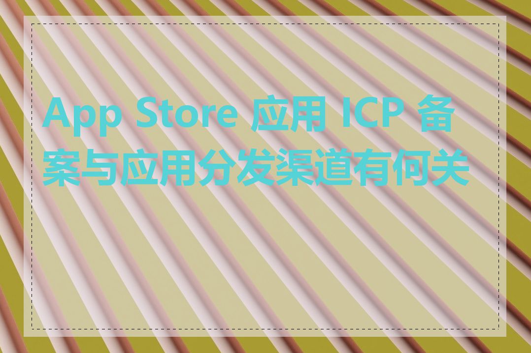 App Store 应用 ICP 备案与应用分发渠道有何关系
