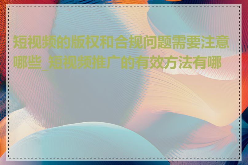 短视频的版权和合规问题需要注意哪些_短视频推广的有效方法有哪些