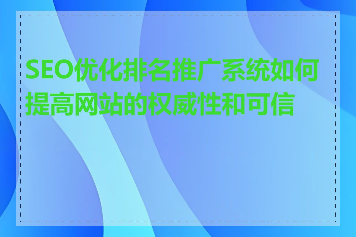 SEO优化排名推广系统如何提高网站的权威性和可信度