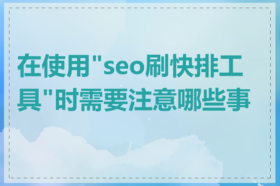 在使用"seo刷快排工具"时需要注意哪些事项