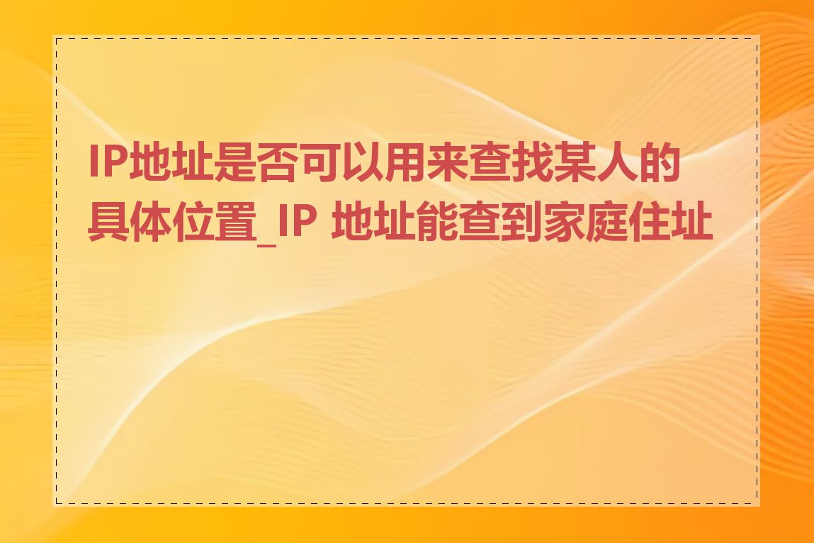 IP地址是否可以用来查找某人的具体位置_IP 地址能查到家庭住址吗