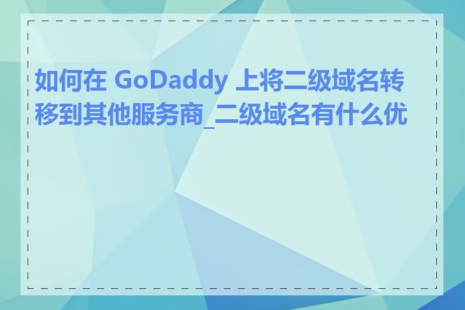 如何在 GoDaddy 上将二级域名转移到其他服务商_二级域名有什么优势