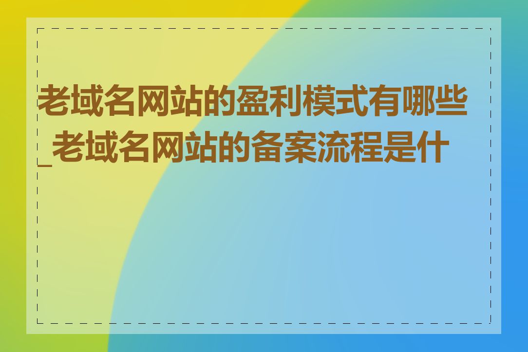 老域名网站的盈利模式有哪些_老域名网站的备案流程是什么