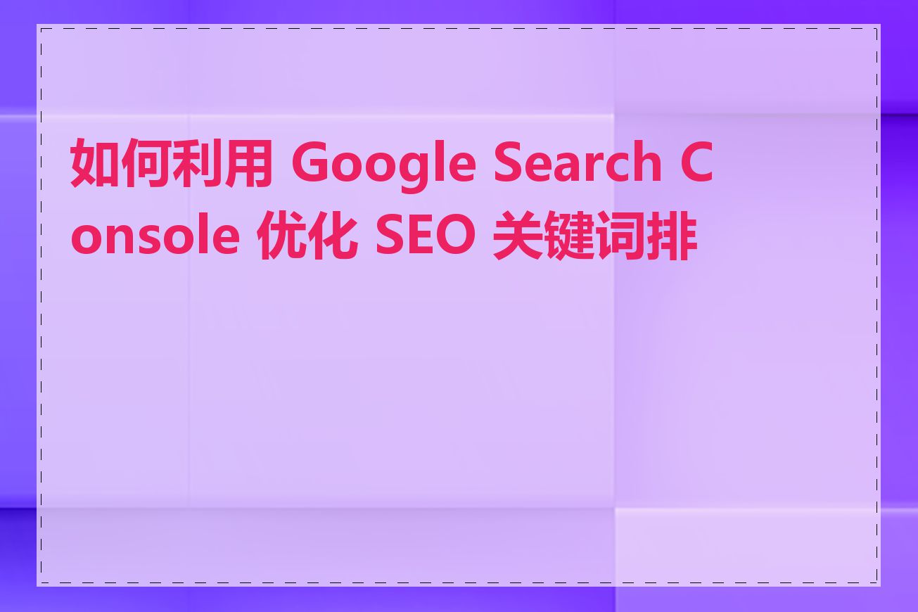如何利用 Google Search Console 优化 SEO 关键词排名