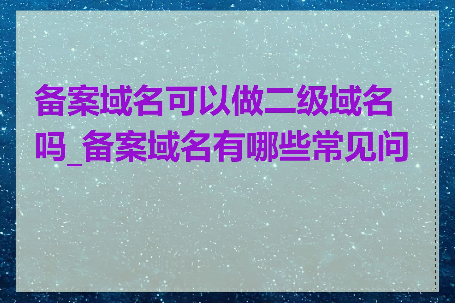 备案域名可以做二级域名吗_备案域名有哪些常见问题