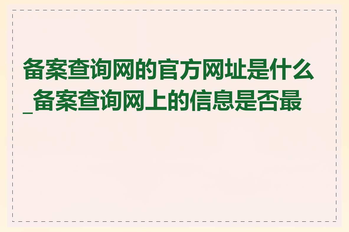 备案查询网的官方网址是什么_备案查询网上的信息是否最新