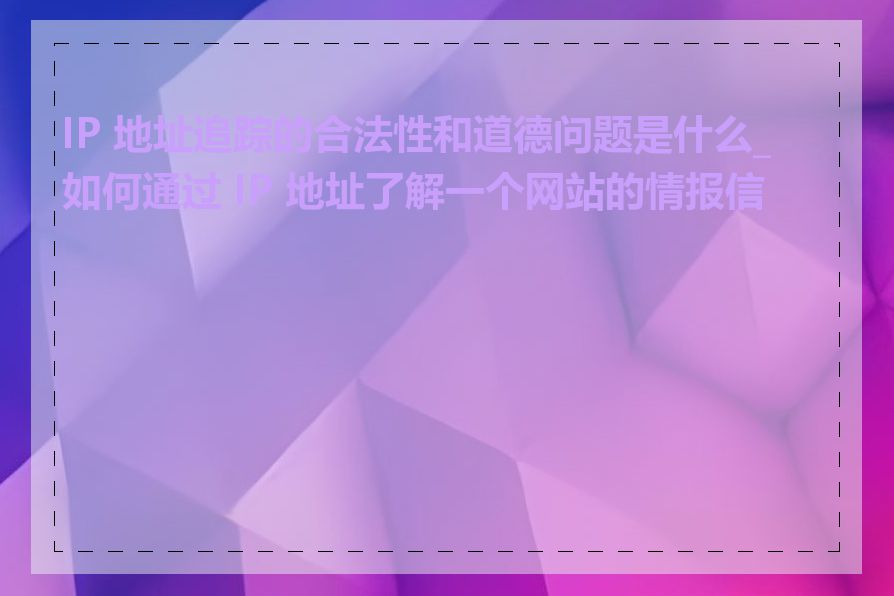 IP 地址追踪的合法性和道德问题是什么_如何通过 IP 地址了解一个网站的情报信息