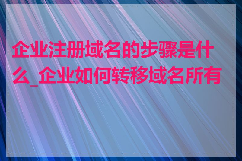 企业注册域名的步骤是什么_企业如何转移域名所有权