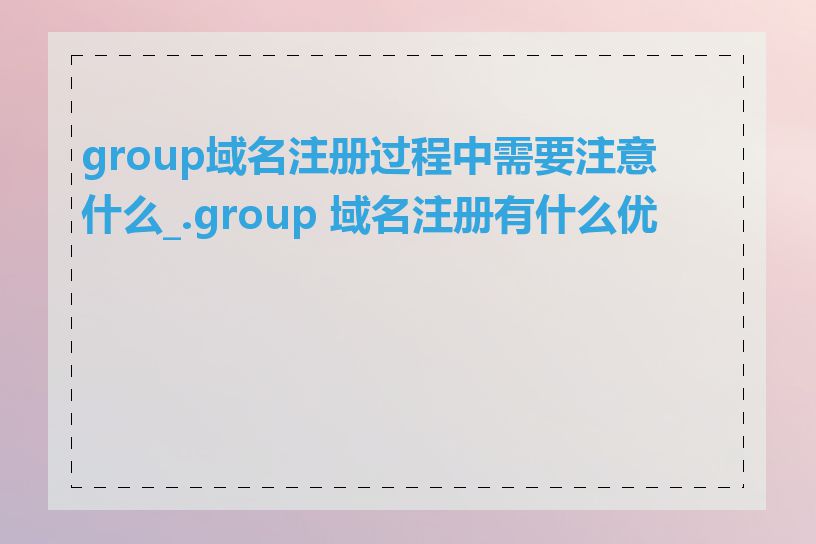 group域名注册过程中需要注意什么_.group 域名注册有什么优势