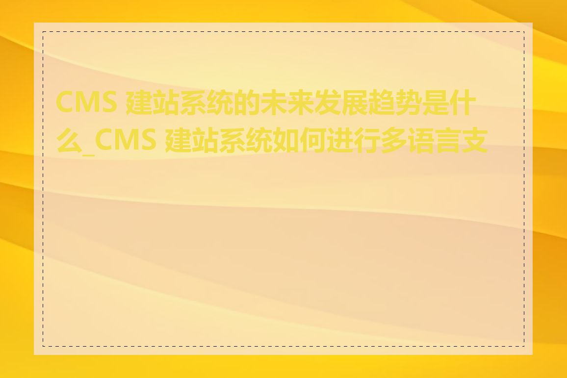 CMS 建站系统的未来发展趋势是什么_CMS 建站系统如何进行多语言支持