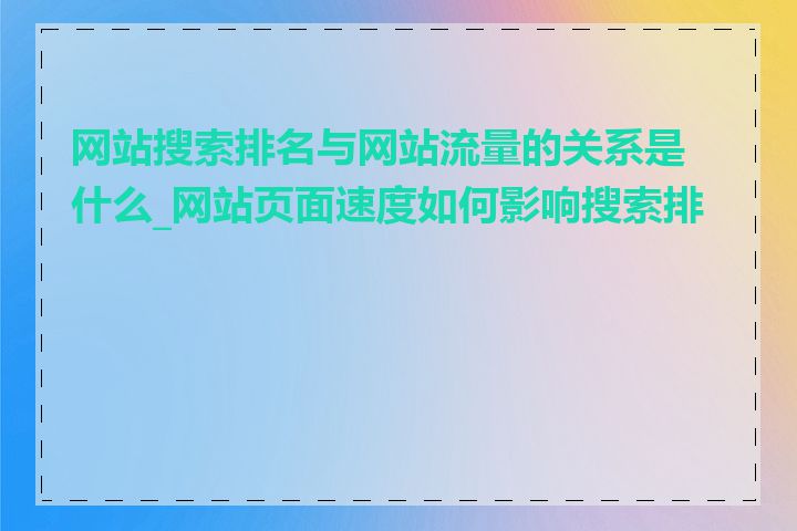 网站搜索排名与网站流量的关系是什么_网站页面速度如何影响搜索排名