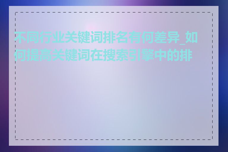 不同行业关键词排名有何差异_如何提高关键词在搜索引擎中的排名
