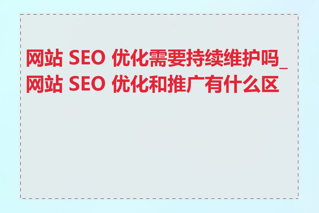 网站 SEO 优化需要持续维护吗_网站 SEO 优化和推广有什么区别